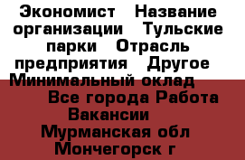 Экономист › Название организации ­ Тульские парки › Отрасль предприятия ­ Другое › Минимальный оклад ­ 20 000 - Все города Работа » Вакансии   . Мурманская обл.,Мончегорск г.